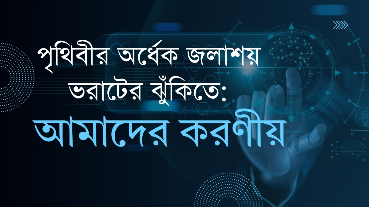 পৃথিবীর অর্ধেক জলাশয় ভরাটের ঝুঁকিতে: আমাদের করণীয়